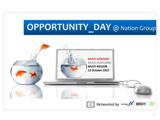 OPPORTUNITY_DAY @ Nation Group


              MULTI-CONTENT
              MULTI-PLATFORM
              MULTI-REGION
              12 October 2012




                   Retweeted by

                                  1
 
