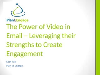 The Power of Video in
Email – Leveraging their
Strengths to Create
Engagement
Kath Pay
Plan to Engage
 
