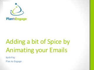 Adding a bit of Spice by
Animating your Emails
Kath Pay
Plan to Engage
 