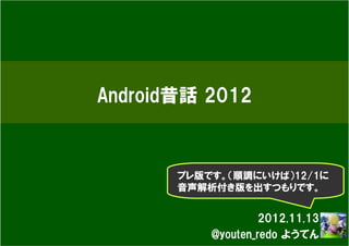 Android昔話 2012



       プレ版です。（順調にいけば）12/1に
       音声解析付き版を出すつもりです。


                    2012.11.13
           @youten_redo ようてん
 