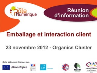 Réunion
                                  d’information


    Emballage et interaction client

   23 novembre 2012 - Organics Cluster

Cette action est financée par :
 