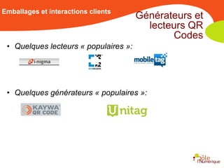 Emballages et interactions clients
                                       Générateurs et
                                         lecteurs QR
                                              Codes
 • Quelques lecteurs « populaires »:




 • Quelques générateurs « populaires »:
 