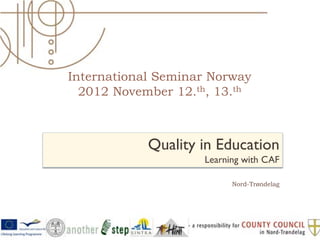 International Seminar Norway
  2012 November 12.th, 13.th



            Quality in Education
                    Learning with CAF

                          Nord-Trøndelag
 