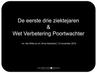 De eerste drie ziektejaren
              &
Wet Verbetering Poortwachter
   mr. Ilse Witte en mr. Anne Haverkort | 13 november 2012
 