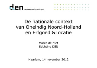 De nationale context
van Oneindig Noord-Holland
en Erfgoed &Locatieen Erfgoed &Locatie
Haarlem, 14 november 2012
Marco de Niet
Stichting DEN
 