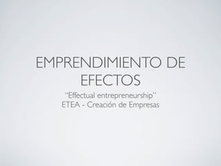 EMPRENDIMIENTO DE
     EFECTOS
   “Effectual entrepreneurship”
  ETEA - Creación de Empresas
 