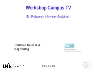 Workshop Campus TV
         Ein Phänomen mit vielen Gesichtern




Christian Geier, M.A.
Begrüßung



                        Christian Geier 2012
 