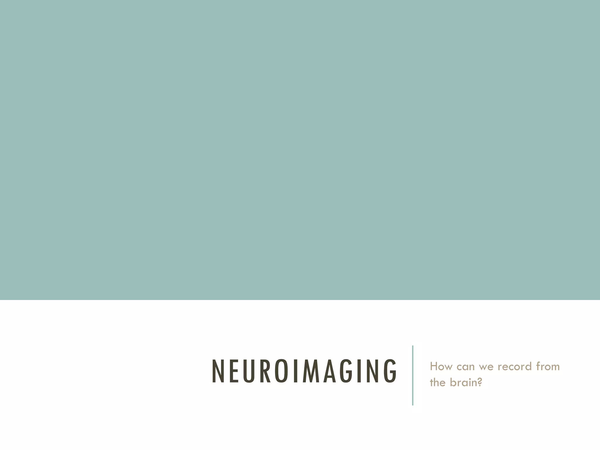 NEUROIMAGING

How can we record from
the brain?

 