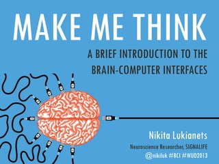 MAKE ME THINK
A BRIEF INTRODUCTION TO THE
BRAIN-COMPUTER INTERFACES

Nikita Lukianets
Neuroscience Researcher, SIGNALIFE
@nikiluk #BCI #WUD2013

 