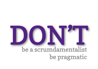 DON’T
be a scrumdamentalist
         be pragmatic
 
