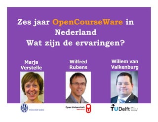 Zes jaar OpenCourseWare in
         Nederland
  Wat zijn de ervaringen?

    Marja                    Wilfred   Willem van
20-11-12
  Verstelle                  Rubens    Valkenburg




      Delft
      University of
      Technology


      Challenge the future
 