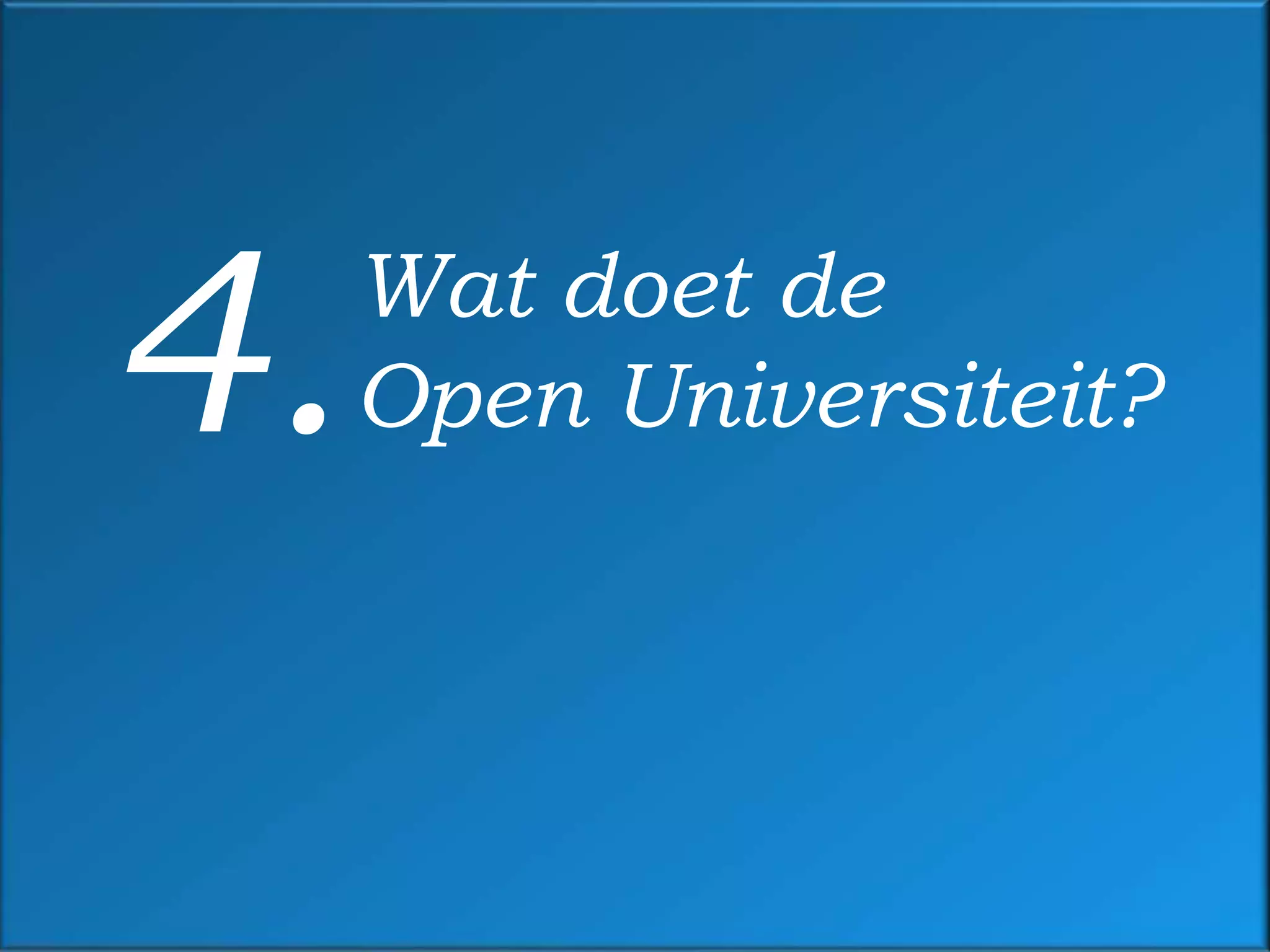 4.   Wat doet de
     Open Universiteit?
 