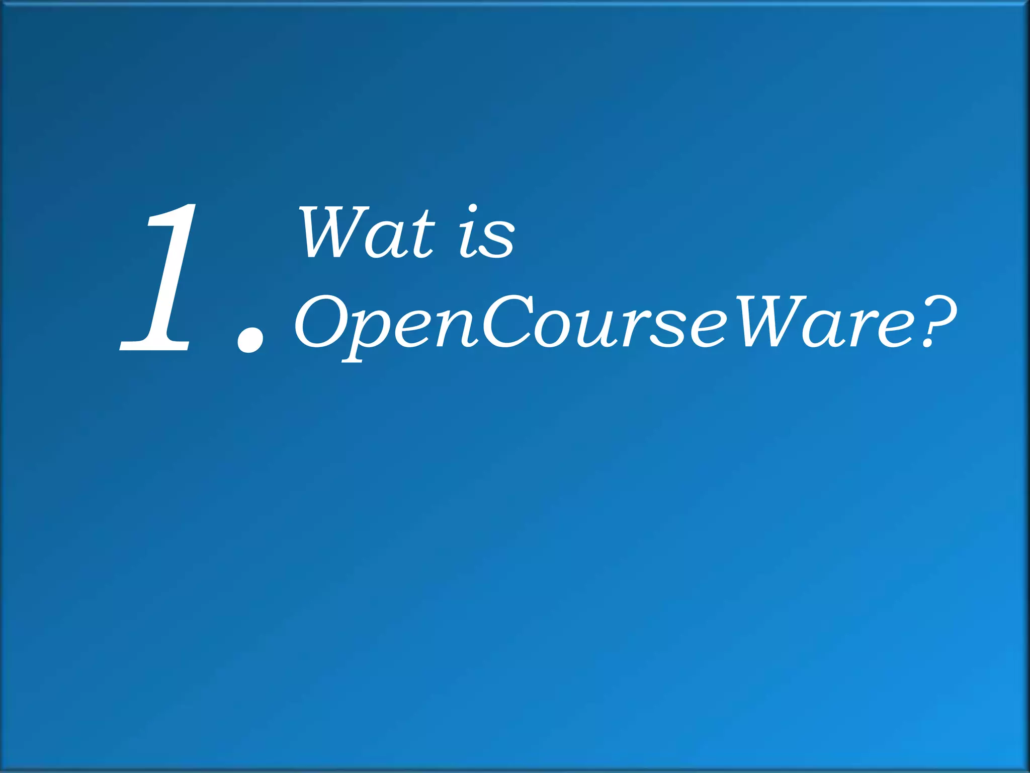 1.   Wat is
     OpenCourseWare?
 