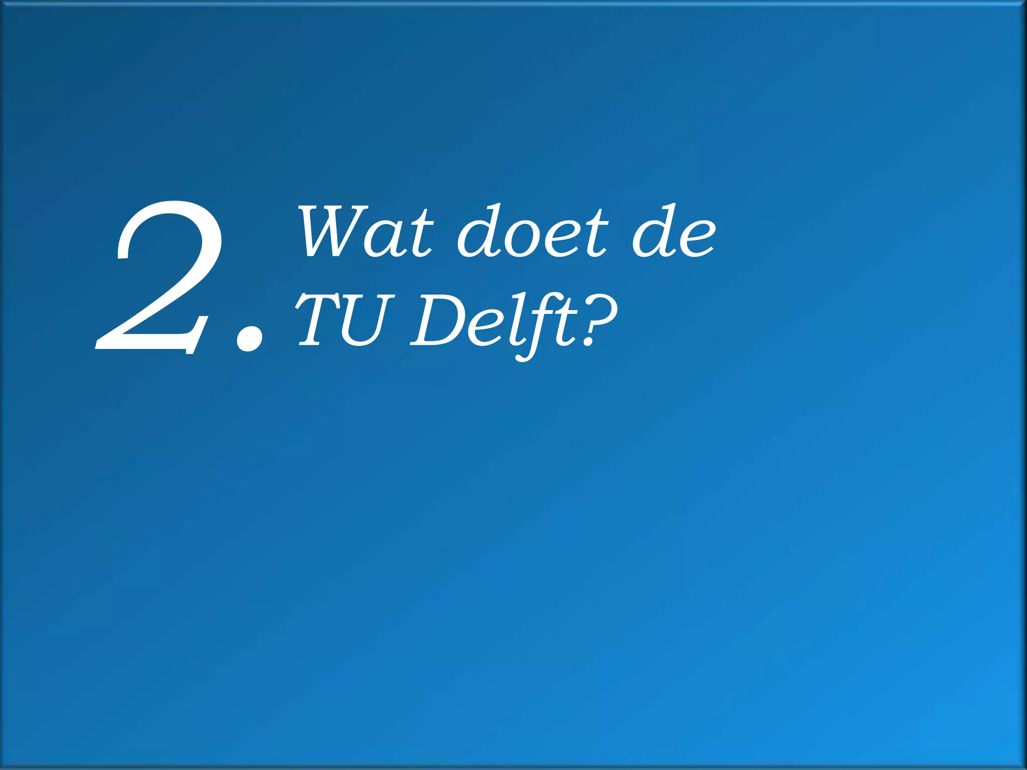 2.   Wat doet de
     TU Delft?
 