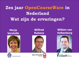 Zes jaar OpenCourseWare in
         Nederland
  Wat zijn de ervaringen?

    Marja                    Wilfred   Willem van
14-11-2012
  Verstelle                  Rubens    Valkenburg




      Delft
      University of
      Technology

      Challenge the future
 