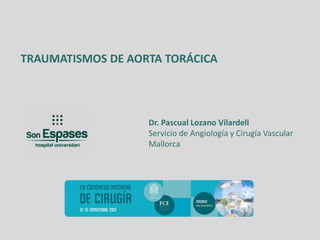 TRAUMATISMOS DE AORTA TORÁCICA




                   Dr. Pascual Lozano Vilardell
                   Servicio de Angiología y Cirugía Vascular
                   Mallorca
 