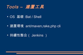 Tools – 建置工具
●
    OS 基礎 :Bat / Shell

●
    建置環境 ant/maven,rake,php cli

●
    持續性整合（ Jenkins ）
 