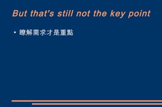 But that's still not the key point
●
    瞭解需求才是重點
 