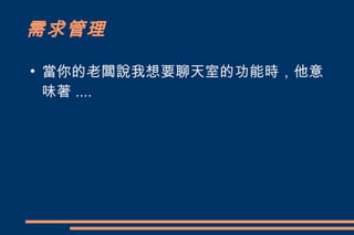 需求管理
●
    當你的老闆說我想要聊天室的功能時，他意
    味著 ....
 