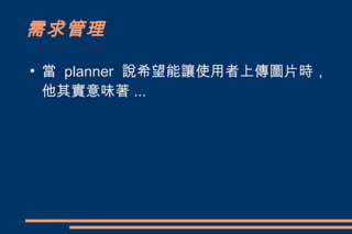 需求管理
●
    當 planner 說希望能讓使用者上傳圖片時，
    他其實意味著 ...
 