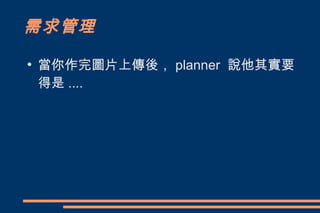 需求管理
●
    當你作完圖片上傳後， planner 說他其實要
    得是 ....
 