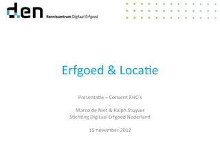 Erfgoed	
  &	
  Loca-e	
  
Presenta-e	
  –	
  Convent	
  RHC’s	
  
	
  
Marco	
  de	
  Niet	
  &	
  Ralph	
  Stuyver	
  
S-ch-ng	
  Digitaal	
  Erfgoed	
  Nederland	
  
	
  
15	
  november	
  2012	
  
 