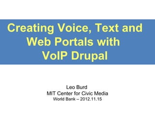 Creating Voice, Text and
Web Portals with
VoIP Drupal
Leo Burd, PhD
Research Associate, MIT Center for Civic Media
Research Scientist, MIT Center for Mobile Learning
December 9, 2013

 