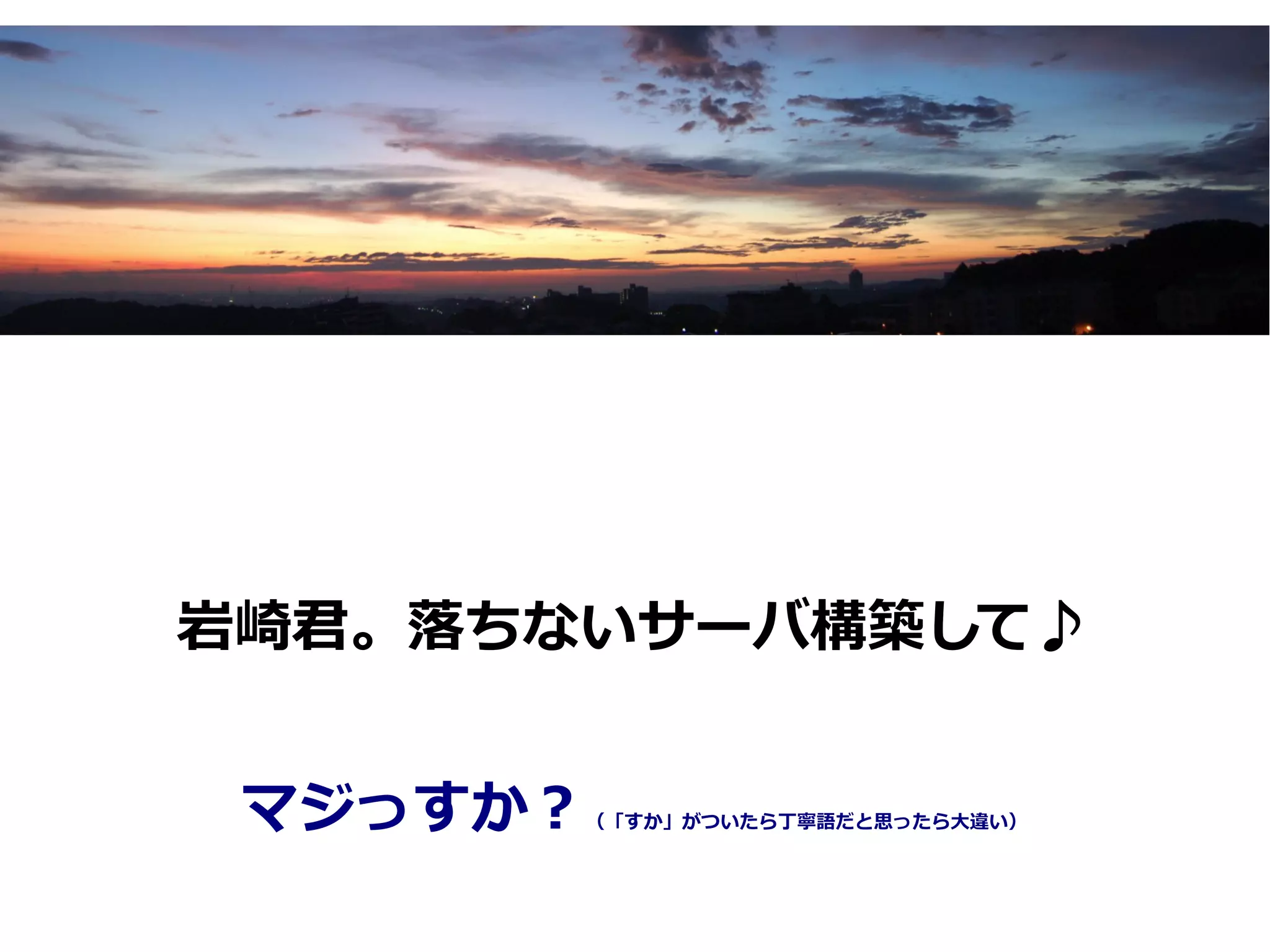 岩崎君。落ちないサーバ構築して♪


 マジっすか？（「すか」がついたら丁寧語だと思ったら大違い）
 