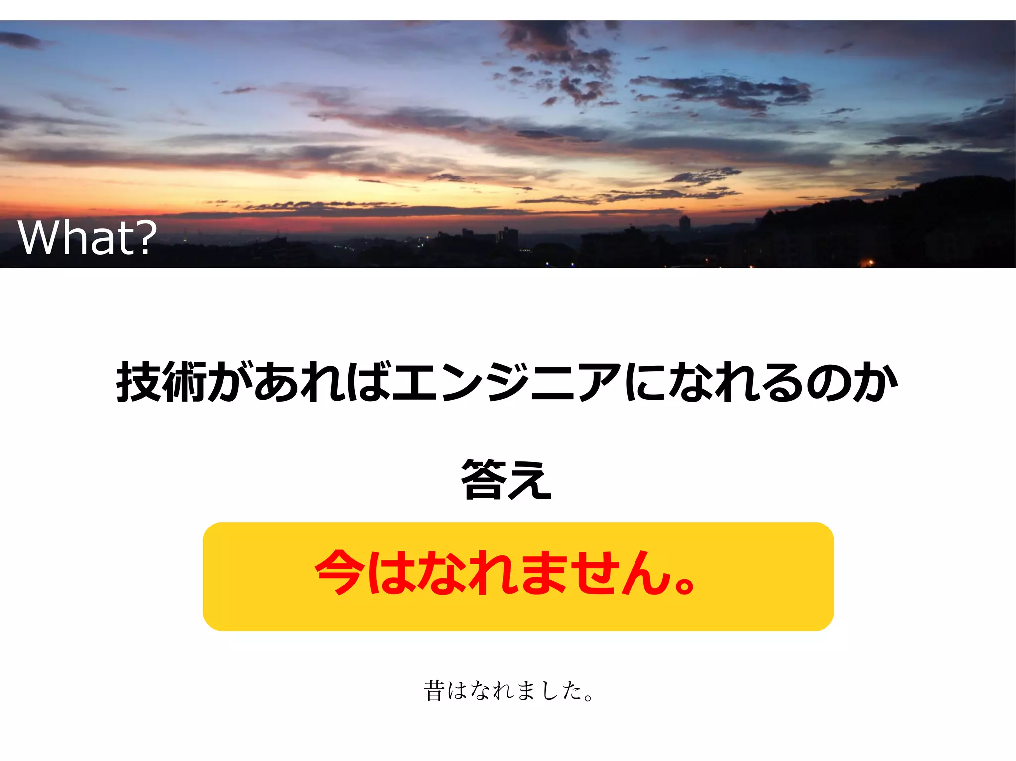 What?


   技術があればエンジニアになれるのか

           答え

        今はなれません。

          昔はなれました。
 