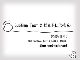 Sublime Text 2 ビルドにうもん

                    2012/11/15
     福岡 Sublime Text 2 勉強会-第0回-

            @kuronekomichael

                                  1
 