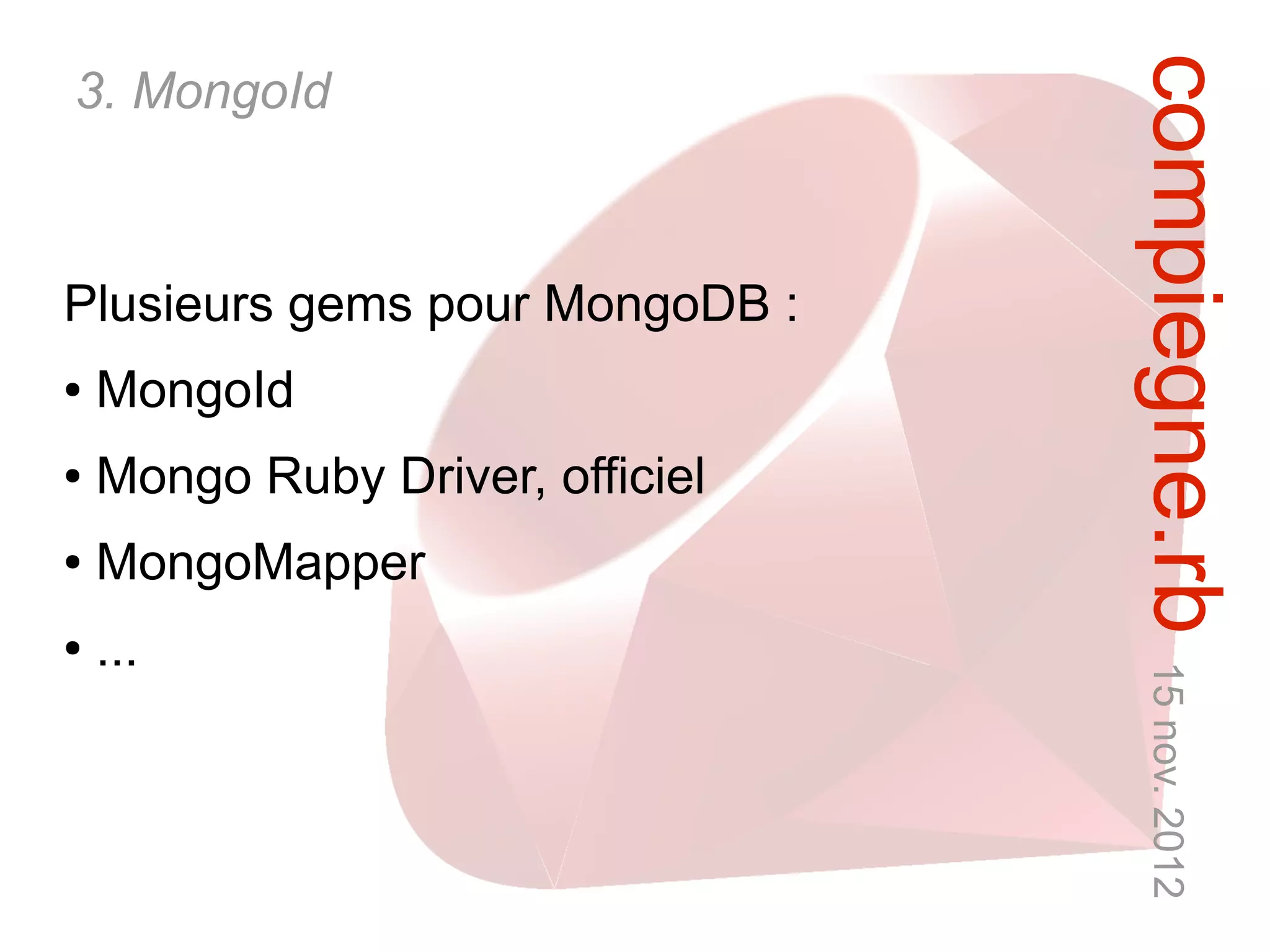 compiegne.rb 15 nov. 2012
3. MongoId



Plusieurs gems pour MongoDB :
●   MongoId
●   Mongo Ruby Driver, officiel
●   MongoMapper
●   ...
 