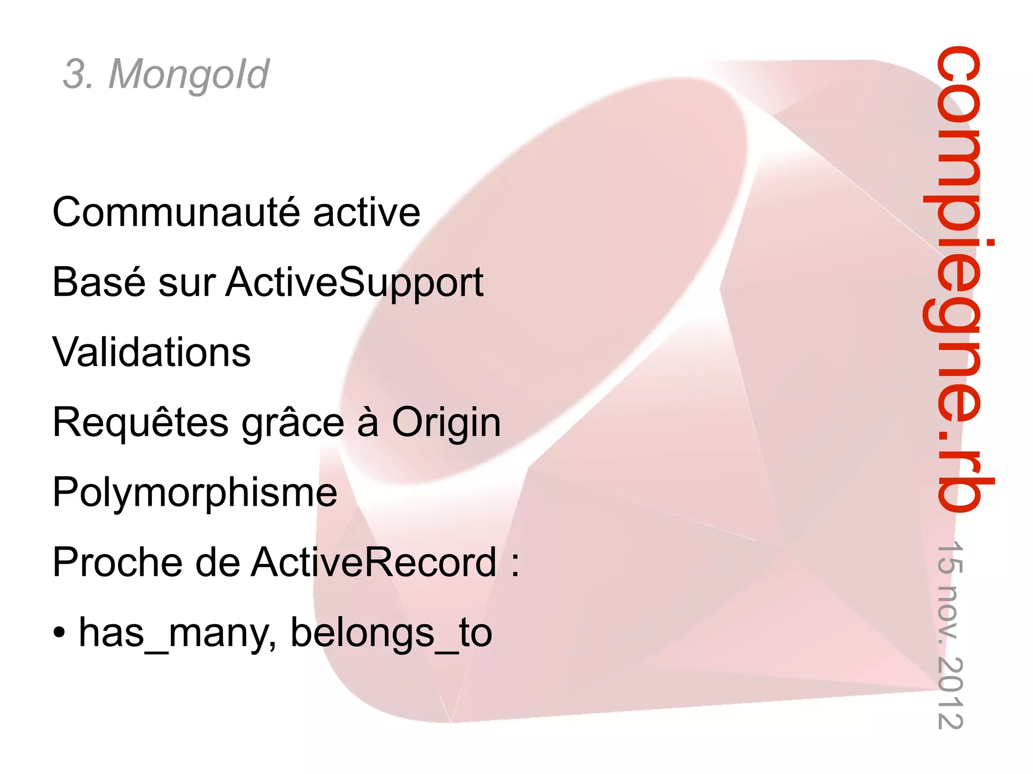 compiegne.rb 15 nov. 2012
3. MongoId


Communauté active
Basé sur ActiveSupport
Validations
Requêtes grâce à Origin
Polymorphisme
Proche de ActiveRecord :
●   has_many, belongs_to
 