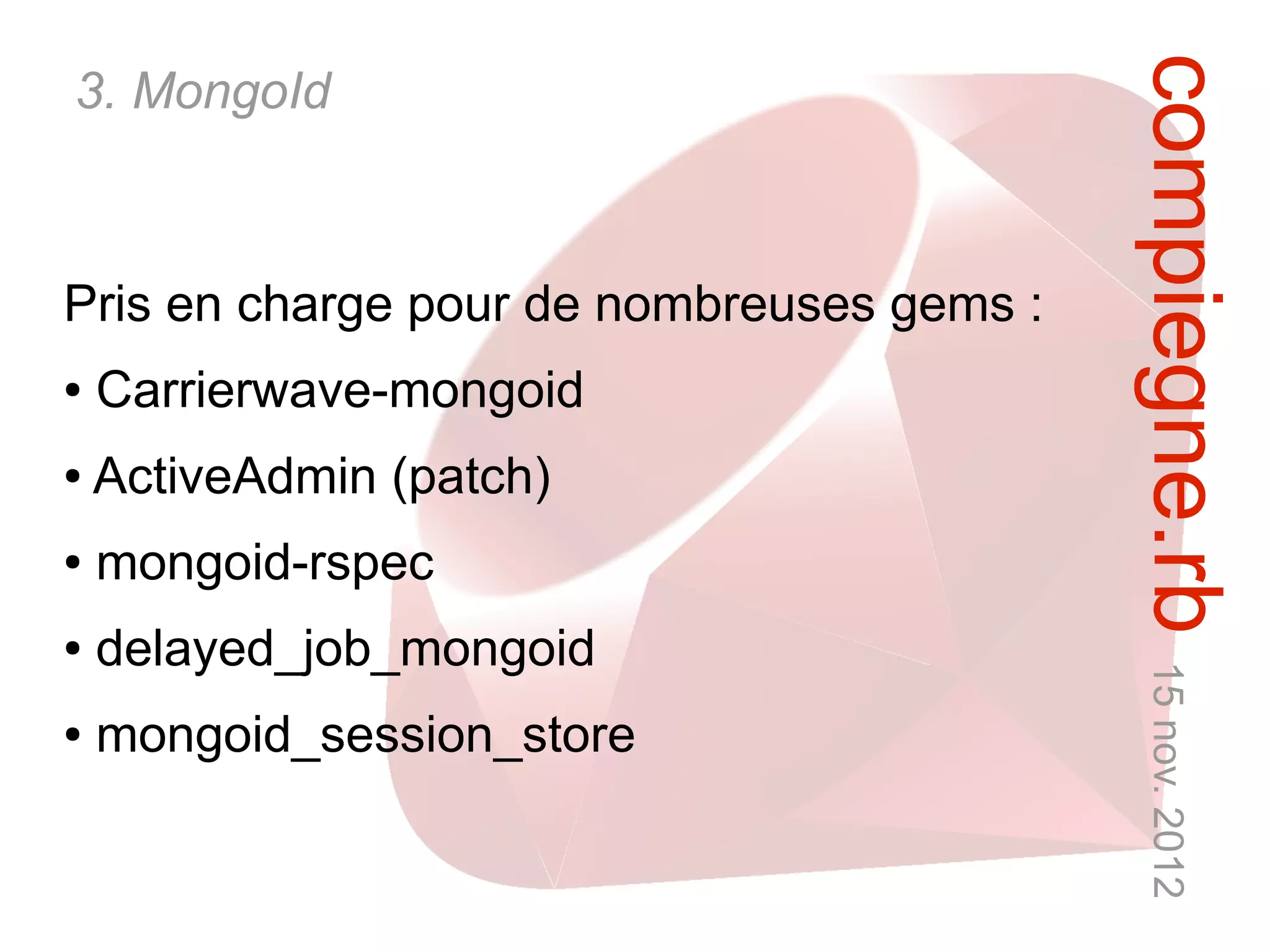 compiegne.rb 15 nov. 2012
3. MongoId



Pris en charge pour de nombreuses gems :
●   Carrierwave-mongoid
●   ActiveAdmin (patch)
●   mongoid-rspec
●   delayed_job_mongoid
●   mongoid_session_store
 