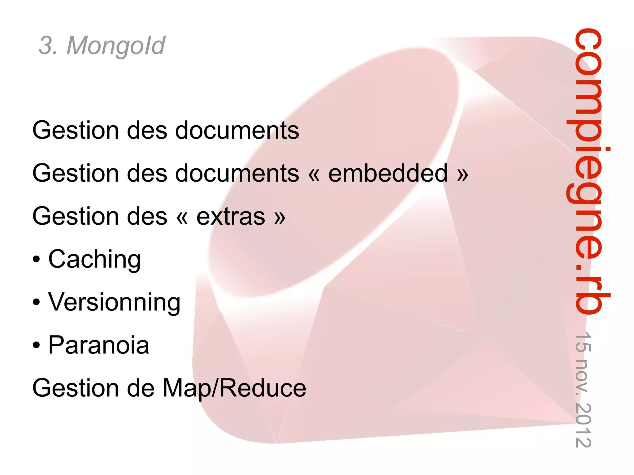 compiegne.rb 15 nov. 2012
3. MongoId


Gestion des documents
Gestion des documents « embedded »
Gestion des « extras »
●   Caching
●   Versionning
●   Paranoia
Gestion de Map/Reduce
 