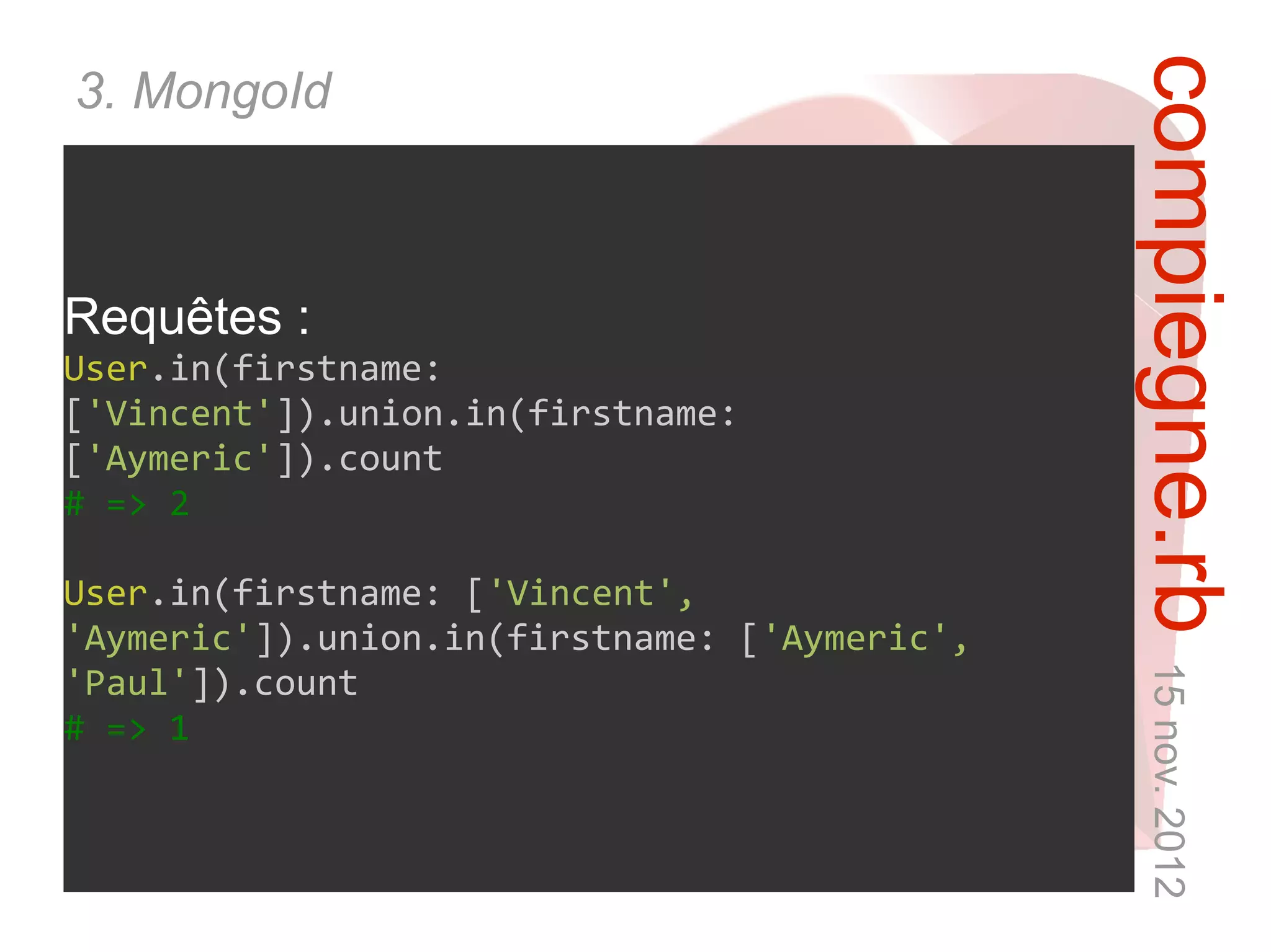 compiegne.rb 15 nov. 2012
3. MongoId



Requêtes :
User.in(firstname:
['Vincent']).union.in(firstname:
['Aymeric']).count
# => 2

User.in(firstname: ['Vincent',
'Aymeric']).union.in(firstname: ['Aymeric',
'Paul']).count
# => 1
 