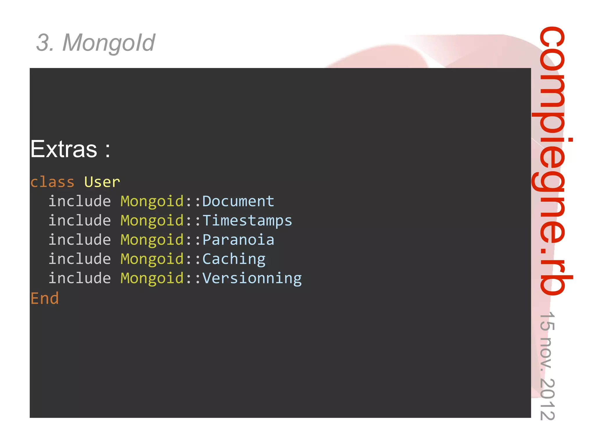 compiegne.rb 15 nov. 2012
3. MongoId



Extras :
class User
  include Mongoid::Document
  include Mongoid::Timestamps
  include Mongoid::Paranoia
  include Mongoid::Caching
  include Mongoid::Versionning
End
 