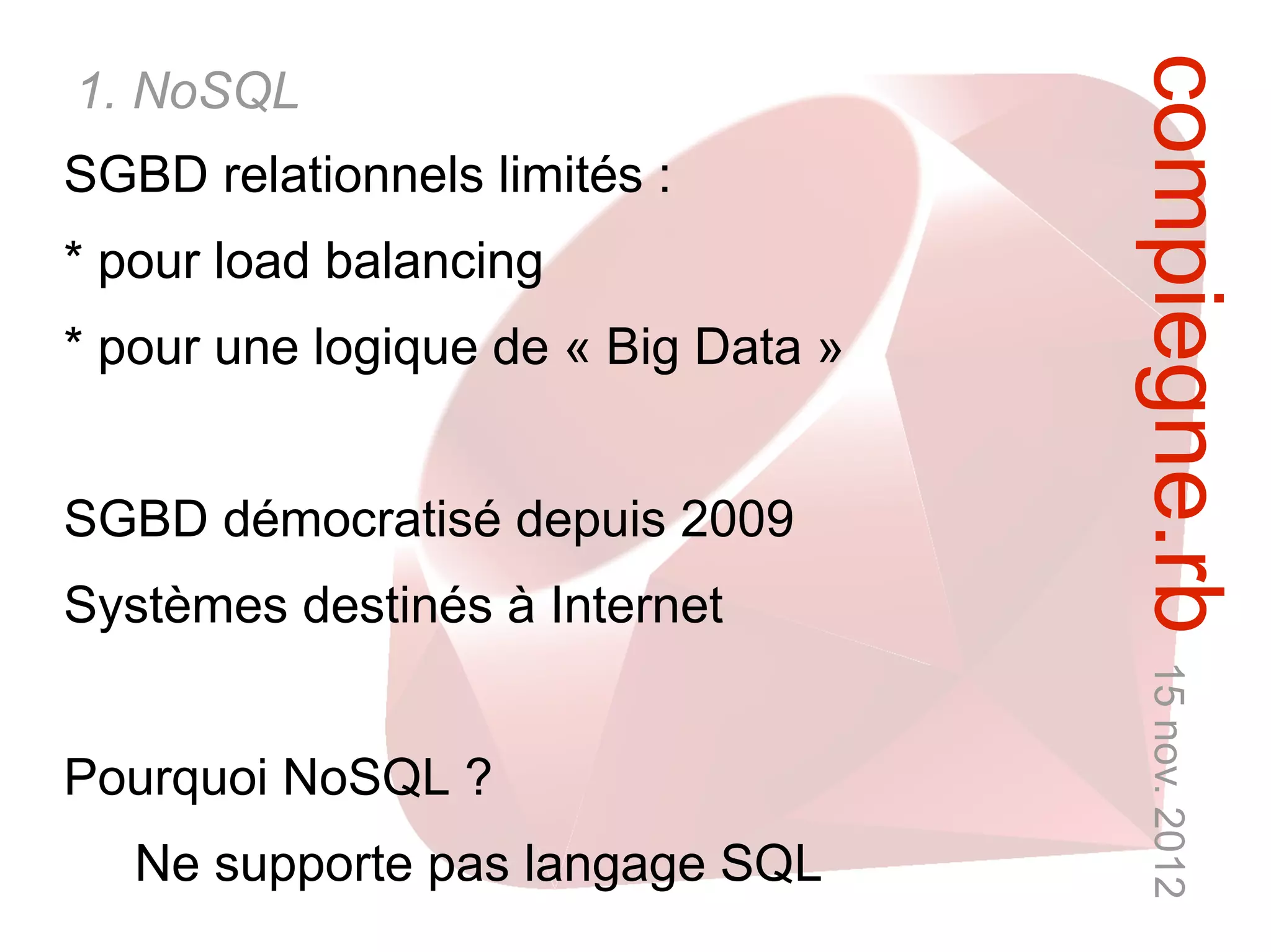 compiegne.rb 15 nov. 2012
1. NoSQL
SGBD relationnels limités :
* pour load balancing
* pour une logique de « Big Data »


SGBD démocratisé depuis 2009
Systèmes destinés à Internet


Pourquoi NoSQL ?
   Ne supporte pas langage SQL
 
