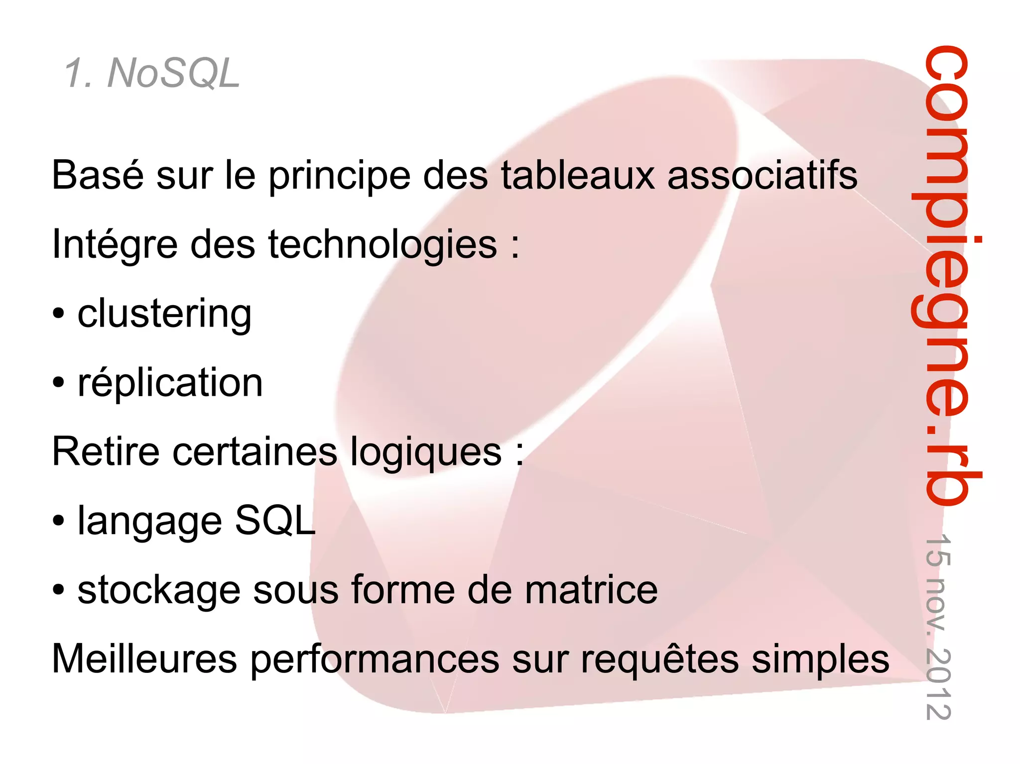 compiegne.rb 15 nov. 2012
1. NoSQL

Basé sur le principe des tableaux associatifs
Intégre des technologies :
●   clustering
●   réplication
Retire certaines logiques :
●   langage SQL
●   stockage sous forme de matrice
Meilleures performances sur requêtes simples
 