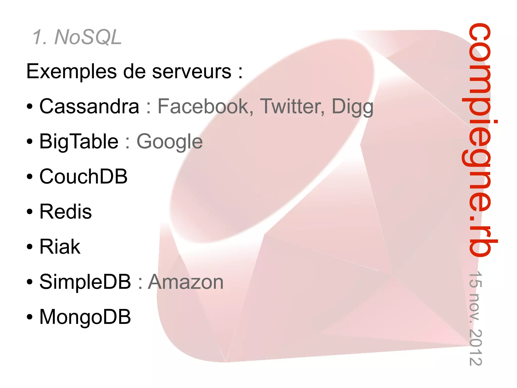 compiegne.rb 15 nov. 2012
1. NoSQL
Exemples de serveurs :
●   Cassandra : Facebook, Twitter, Digg
●   BigTable : Google
●   CouchDB
●   Redis
●   Riak
●   SimpleDB : Amazon
●   MongoDB
 