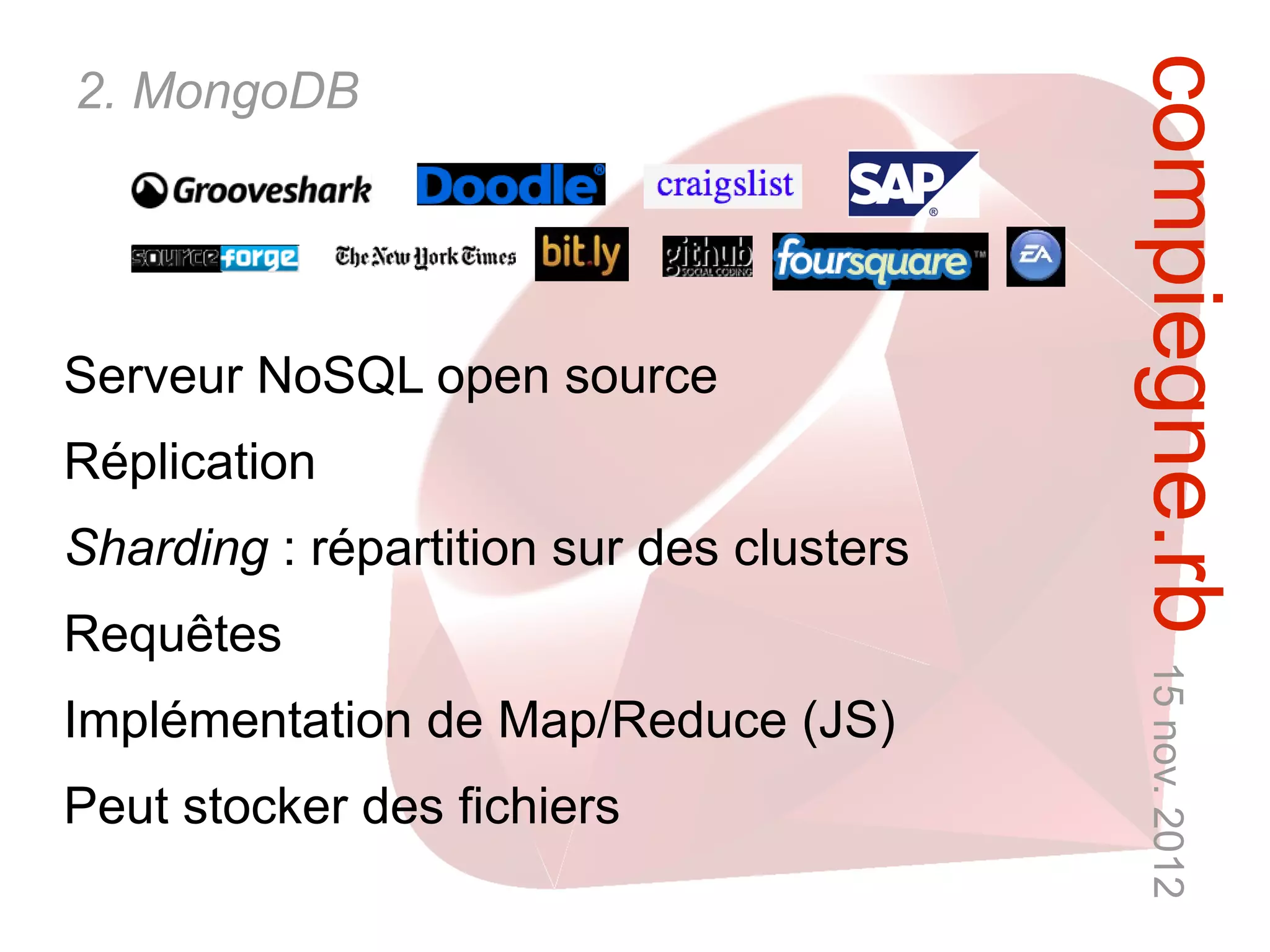 compiegne.rb 15 nov. 2012
2. MongoDB




Serveur NoSQL open source
Réplication
Sharding : répartition sur des clusters
Requêtes
Implémentation de Map/Reduce (JS)
Peut stocker des fichiers
 