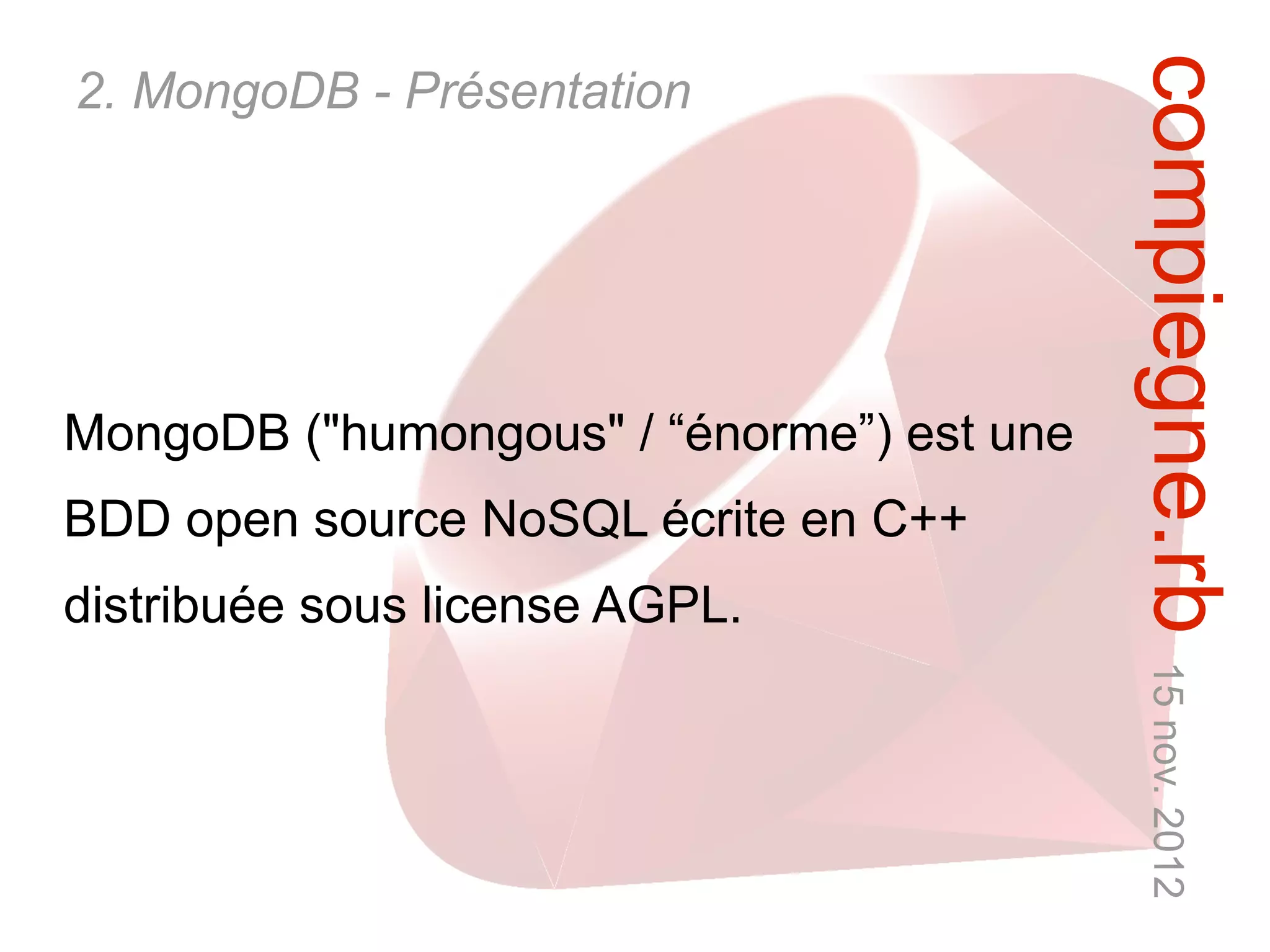 compiegne.rb 15 nov. 2012
2. MongoDB - Présentation




MongoDB ("humongous" / “énorme”) est une
BDD open source NoSQL écrite en C++
distribuée sous license AGPL.
 