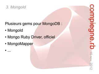 compiegne.rb 15 nov. 2012
3. MongoId



Plusieurs gems pour MongoDB :
●   MongoId
●   Mongo Ruby Driver, officiel
●   MongoMapper
●   ...
 