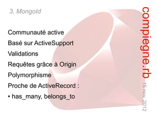 compiegne.rb 15 nov. 2012
3. MongoId


Communauté active
Basé sur ActiveSupport
Validations
Requêtes grâce à Origin
Polymorphisme
Proche de ActiveRecord :
●   has_many, belongs_to
 