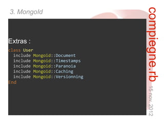 compiegne.rb 15 nov. 2012
3. MongoId



Extras :
class User
  include Mongoid::Document
  include Mongoid::Timestamps
  include Mongoid::Paranoia
  include Mongoid::Caching
  include Mongoid::Versionning
End
 