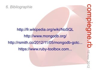 compiegne.rb 15 nov. 2012
6. Bibliographie




      http://fr.wikipedia.org/wiki/NoSQL
          http://www.mongodb.org/
 http://rsmith.co/2012/11/05/mongodb-gotc...
       https://www.ruby-toolbox.com...
 
