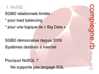compiegne.rb 15 nov. 2012
1. NoSQL
SGBD relationnels limités :
* pour load balancing
* pour une logique de « Big Data »


SGBD démocratisé depuis 2009
Systèmes destinés à Internet


Pourquoi NoSQL ?
   Ne supporte pas langage SQL
 