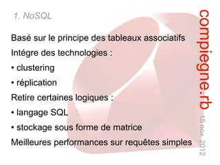 compiegne.rb 15 nov. 2012
1. NoSQL

Basé sur le principe des tableaux associatifs
Intégre des technologies :
●   clustering
●   réplication
Retire certaines logiques :
●   langage SQL
●   stockage sous forme de matrice
Meilleures performances sur requêtes simples
 