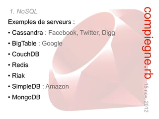 compiegne.rb 15 nov. 2012
1. NoSQL
Exemples de serveurs :
●   Cassandra : Facebook, Twitter, Digg
●   BigTable : Google
●   CouchDB
●   Redis
●   Riak
●   SimpleDB : Amazon
●   MongoDB
 