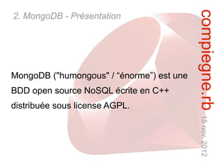 compiegne.rb 15 nov. 2012
2. MongoDB - Présentation




MongoDB ("humongous" / “énorme”) est une
BDD open source NoSQL écrite en C++
distribuée sous license AGPL.
 