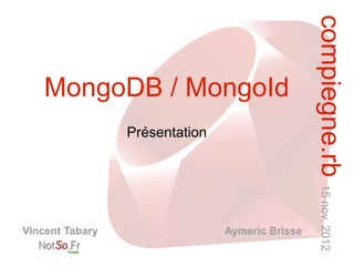 compiegne.rb 15 nov. 2012
    MongoDB / MongoId
                 Présentation




Vincent Tabary                  Aymeric Brisse
 